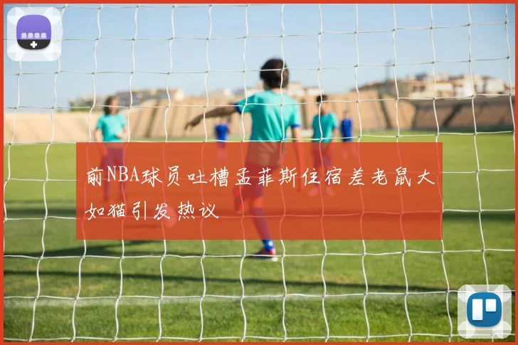 前NBA球员吐槽孟菲斯住宿差老鼠大如猫引发热议