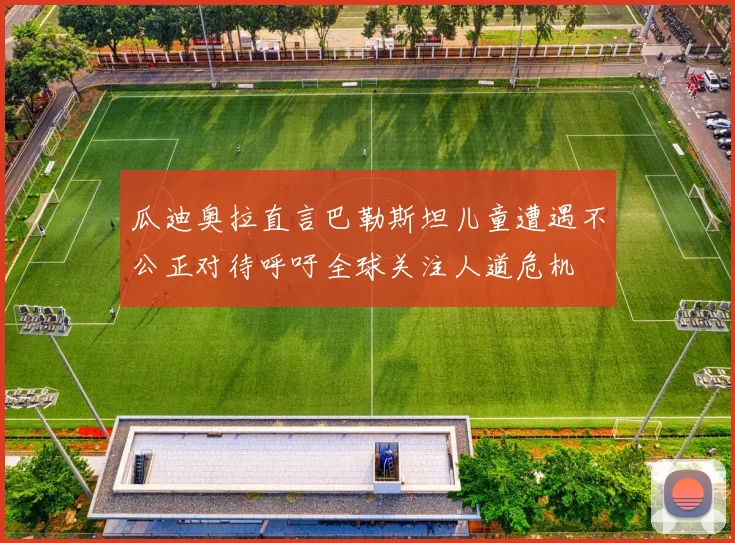 瓜迪奥拉直言巴勒斯坦儿童遭遇不公正对待呼吁全球关注人道危机