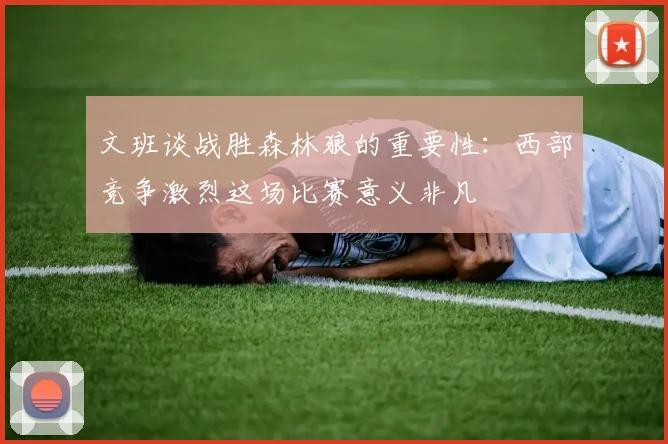 文班谈战胜森林狼的重要性：西部竞争激烈这场比赛意义非凡