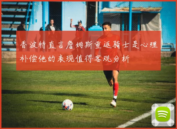香波特直言詹姆斯重返骑士是心理补偿他的表现值得客观分析