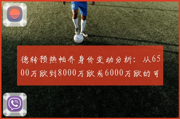 德转预热帕乔身价变动分析：从6500万欧到8000万欧或6000万欧的可能性探讨