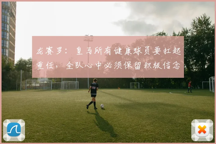 龙赛罗：皇马所有健康球员要扛起重任，全队心中必须保留积极信念