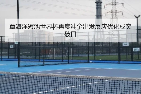 覃海洋短池世界杯再度冲金出发反应优化成突破口 | bandao