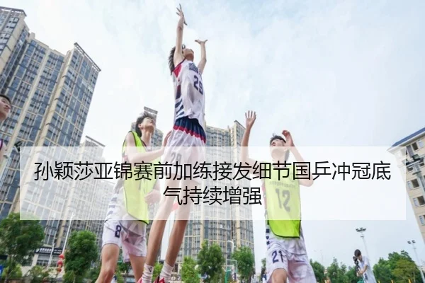 孙颖莎亚锦赛前加练接发细节国乒冲冠底气持续增强 - bandao